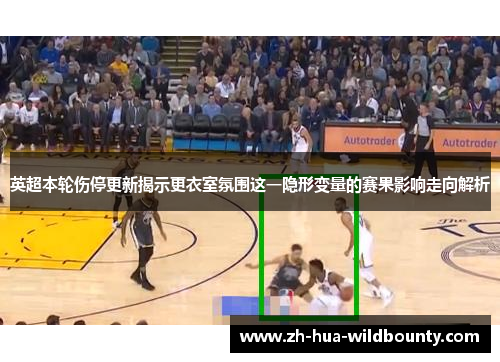 英超本轮伤停更新揭示更衣室氛围这一隐形变量的赛果影响走向解析 英超本轮伤停更新揭示更衣室氛围这一隐形变量的赛果影响走向解析