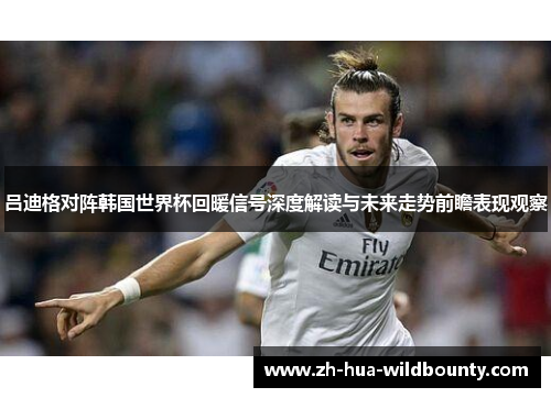 吕迪格对阵韩国世界杯回暖信号深度解读与未来走势前瞻表现观察 吕迪格对阵韩国世界杯回暖信号深度解读与未来走势前瞻表现观察