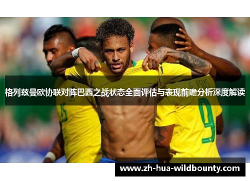 格列兹曼欧协联对阵巴西之战状态全面评估与表现前瞻分析深度解读