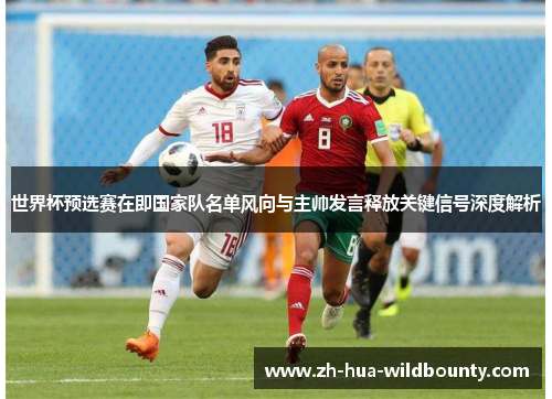 世界杯预选赛在即国家队名单风向与主帅发言释放关键信号深度解析 世界杯预选赛在即国家队名单风向与主帅发言释放关键信号深度解析