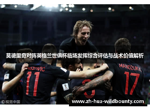 莫德里奇对阵英格兰世俱杯临场发挥综合评估与战术价值解析 莫德里奇对阵英格兰世俱杯临场发挥综合评估与战术价值解析