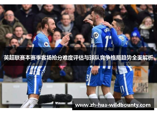 英超联赛本赛季客场抢分难度评估与球队竞争格局趋势全面解析 英超联赛本赛季客场抢分难度评估与球队竞争格局趋势全面解析