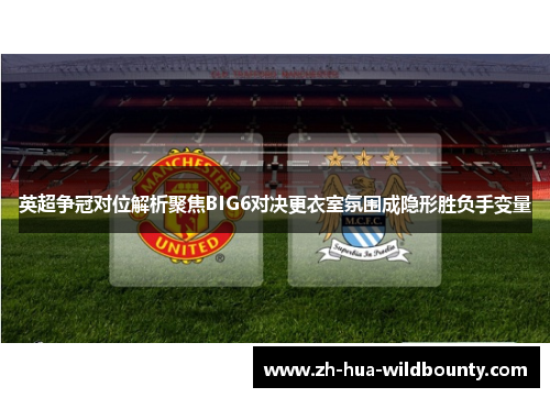 英超争冠对位解析聚焦BIG6对决更衣室氛围成隐形胜负手变量 英超争冠对位解析聚焦BIG6对决更衣室氛围成隐形胜负手变量