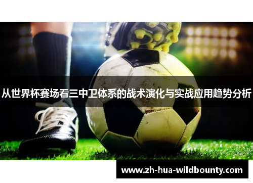 从世界杯赛场看三中卫体系的战术演化与实战应用趋势分析 从世界杯赛场看三中卫体系的战术演化与实战应用趋势分析