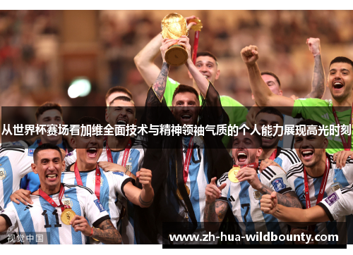从世界杯赛场看加维全面技术与精神领袖气质的个人能力展现高光时刻 从世界杯赛场看加维全面技术与精神领袖气质的个人能力展现高光时刻