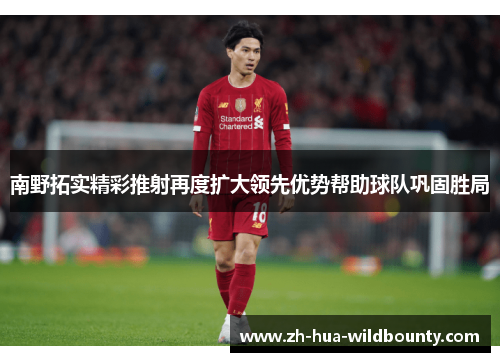 南野拓实精彩推射再度扩大领先优势帮助球队巩固胜局