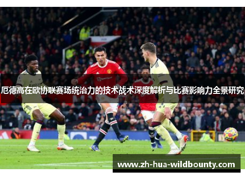 厄德高在欧协联赛场统治力的技术战术深度解析与比赛影响力全景研究