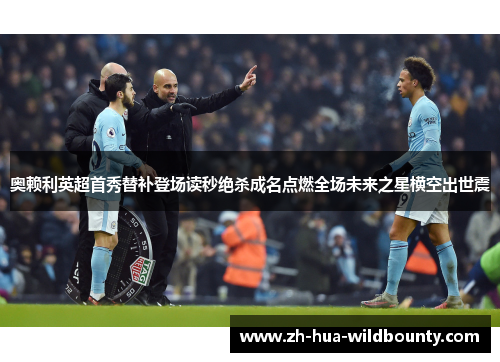奥赖利英超首秀替补登场读秒绝杀成名点燃全场未来之星横空出世震
