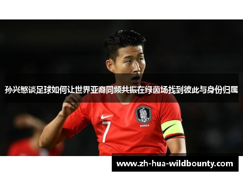 孙兴慜谈足球如何让世界亚裔同频共振在绿茵场找到彼此与身份归属